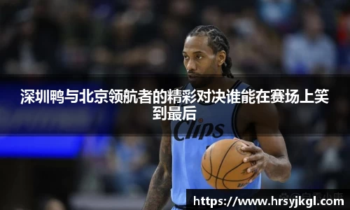深圳鸭与北京领航者的精彩对决谁能在赛场上笑到最后